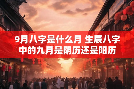 9月八字是什么月 生辰八字中的九月是阴历还是阳历