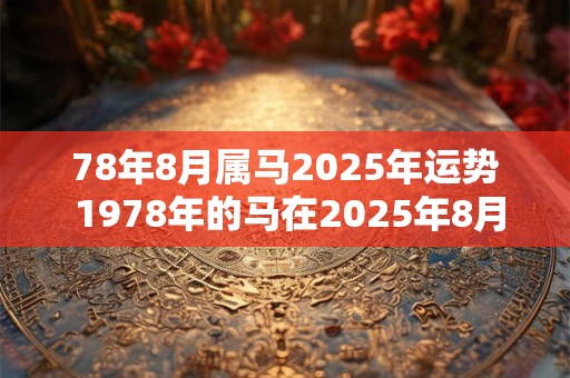 78年8月属马2025年运势 1978年的马在2025年8月份的运势怎么样