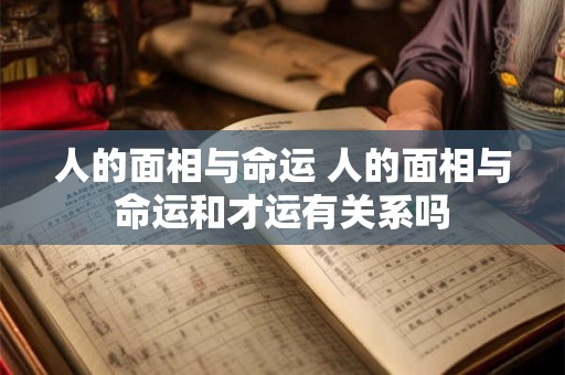 人的面相与命运 人的面相与命运和才运有关系吗 人的面相与命运 人的面相与命运和才运有关系吗