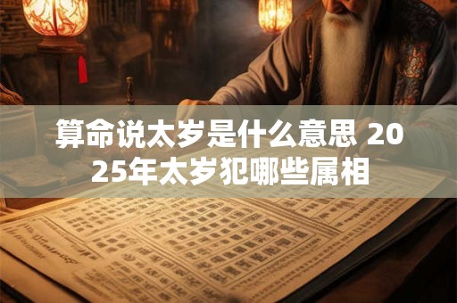 算命说太岁是什么意思 2025年太岁犯哪些属相