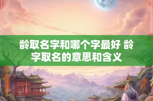 龄取名字和哪个字最好 龄字取名的意思和含义