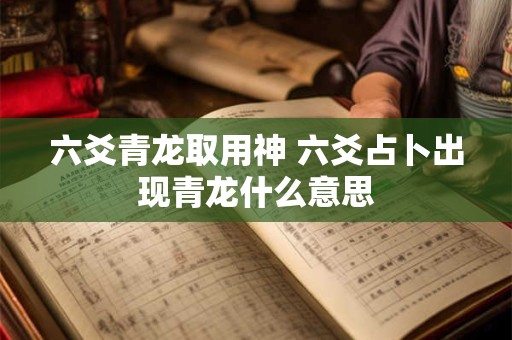 六爻青龙取用神 六爻占卜出现青龙什么意思