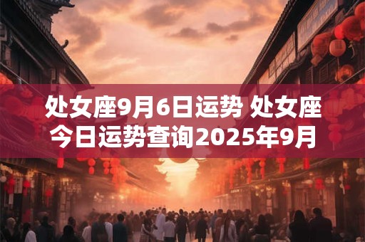 处女座9月6日运势 处女座今日运势查询2025年9月