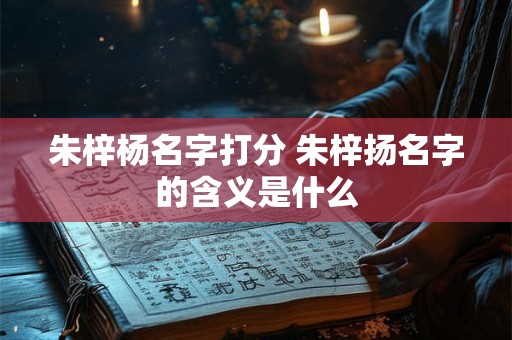 朱梓杨名字打分 朱梓扬名字的含义是什么