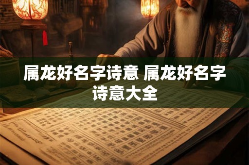 详细阅读:属龙好名字诗意 属龙好名字诗意大全 属龙好名字诗意 属龙好名字诗意大全