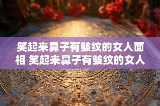 笑起来鼻子有皱纹的女人面相 笑起来鼻子有皱纹的女人面相好不好