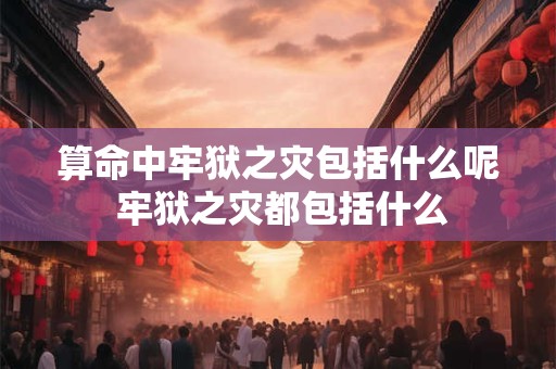 算命中牢狱之灾包括什么呢 牢狱之灾都包括什么