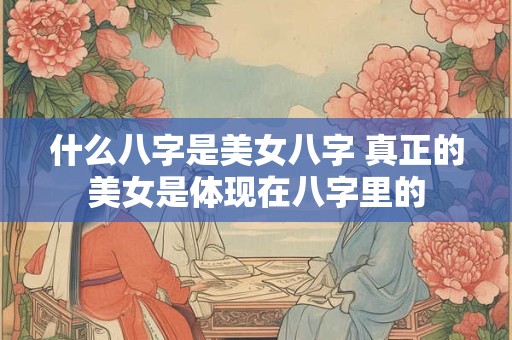 什么八字是美女八字 真正的美女是体现在八字里的
