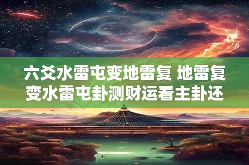 六爻水雷屯变地雷复 地雷复变水雷屯卦测财运看主卦还是变卦