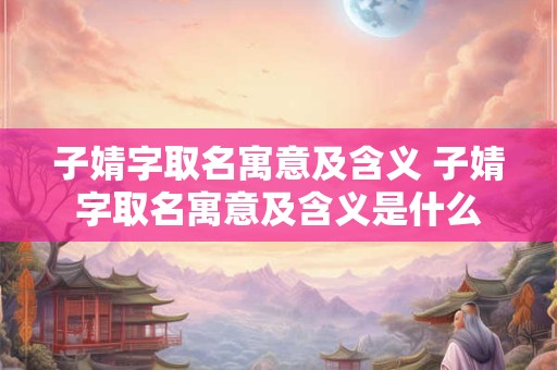 子婧字取名寓意及含义 子婧字取名寓意及含义是什么