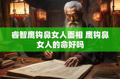 睿智鹰钩鼻女人面相 鹰钩鼻女人的命好吗