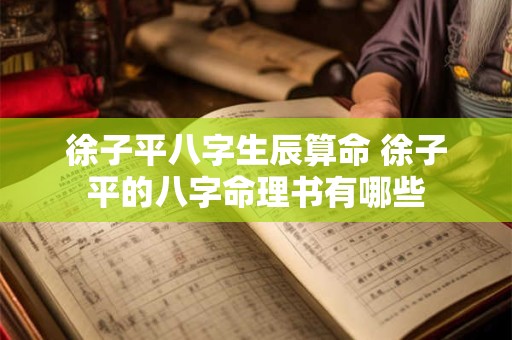 徐子平八字生辰算命 徐子平的八字命理书有哪些