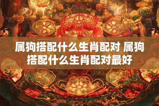 属狗搭配什么生肖配对 属狗搭配什么生肖配对最好