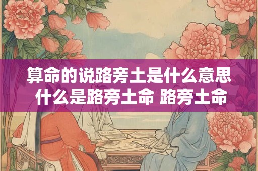 算命的说路旁土是什么意思 什么是路旁土命 路旁土命的人财运好不好