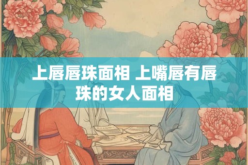 上唇唇珠面相 上嘴唇有唇珠的女人面相