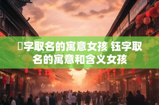 苧字取名的寓意女孩 钰字取名的寓意和含义女孩