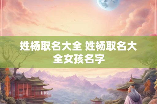 姓杨取名大全 姓杨取名大全女孩名字