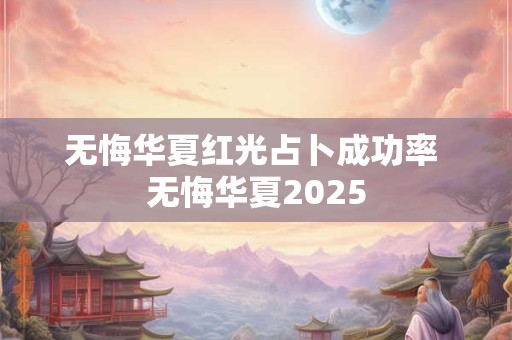 无悔华夏红光占卜成功率 无悔华夏2025
