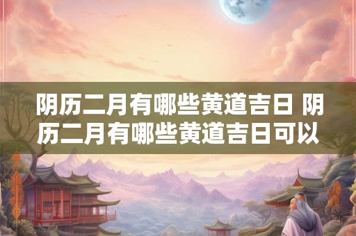 阴历二月有哪些黄道吉日 阴历二月有哪些黄道吉日可以结婚