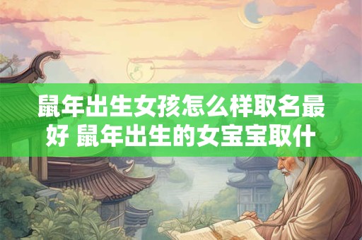 鼠年出生女孩怎么样取名最好 鼠年出生的女宝宝取什么名字好听