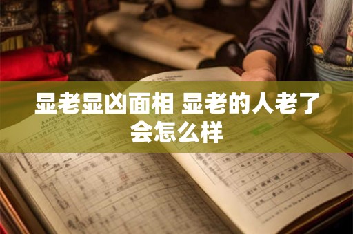 显老显凶面相 显老的人老了会怎么样