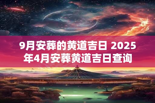 9月安葬的黄道吉日 2025年4月安葬黄道吉日查询