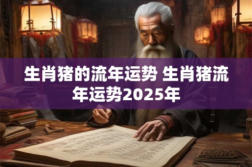 生肖猪的流年运势 生肖猪流年运势2025年