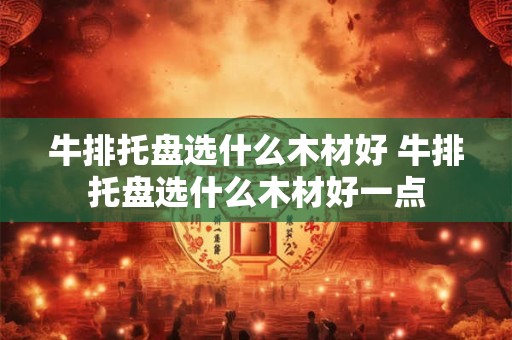 牛排托盘选什么木材好 牛排托盘选什么木材好一点