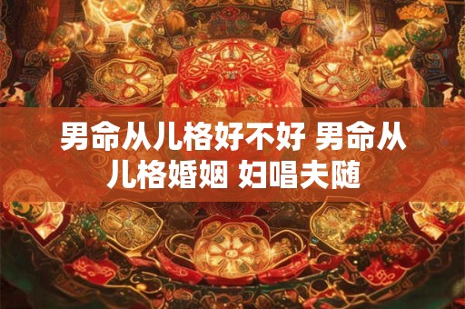 男命从儿格好不好 男命从儿格婚姻 妇唱夫随