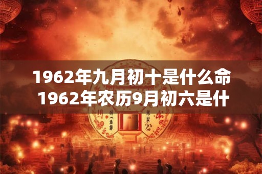 1962年九月初十是什么命 1962年农历9月初六是什么星座
