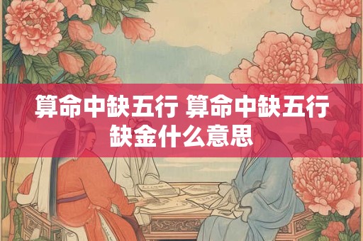 算命中缺五行 算命中缺五行缺金什么意思
