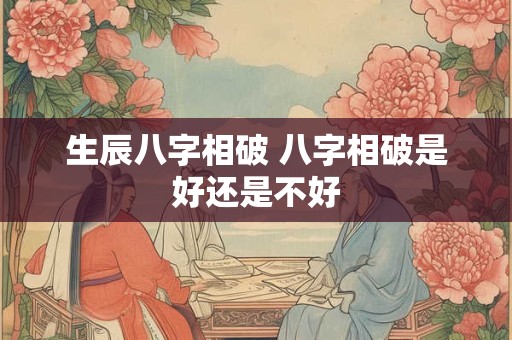 生辰八字相破 八字相破是好还是不好