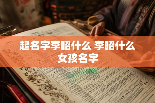 起名字李昭什么 李昭什么女孩名字 起名字李昭什么 李昭什么女孩名字