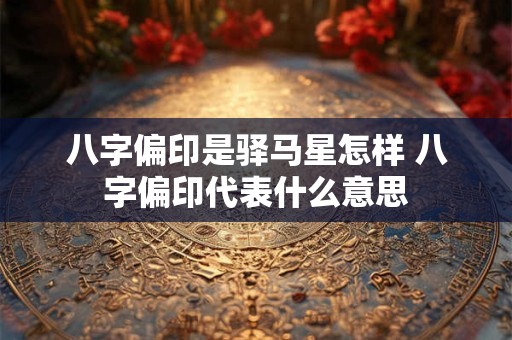八字偏印是驿马星怎样 八字偏印代表什么意思