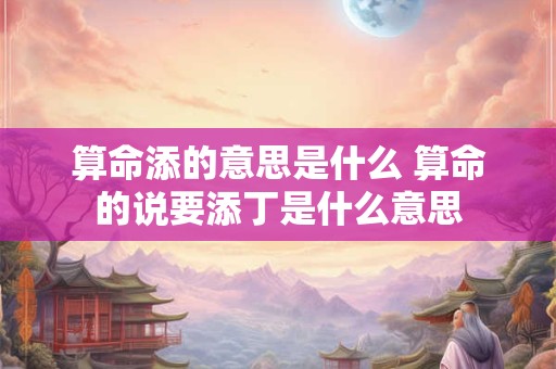 算命添的意思是什么 算命的说要添丁是什么意思