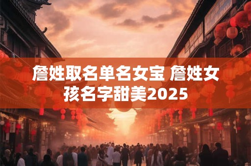 詹姓取名单名女宝 詹姓女孩名字甜美2025