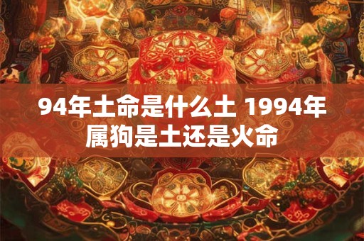 94年土命是什么土 1994年属狗是土还是火命