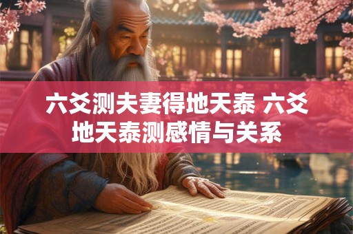 六爻测夫妻得地天泰 六爻地天泰测感情与关系