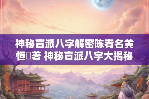 神秘盲派八字解密陈宥名黄恒堉著 神秘盲派八字大揭秘