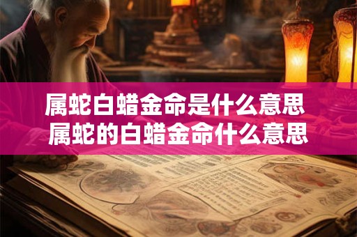属蛇白蜡金命是什么意思 属蛇的白蜡金命什么意思
