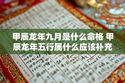 甲辰龙年九月是什么命格 甲辰龙年五行属什么应该补充什么 甲辰龙年九月是什么命格 甲辰龙年五行属什么应该补充什么