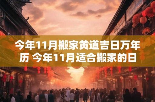 今年11月搬家黄道吉日万年历 今年11月适合搬家的日子是哪几天