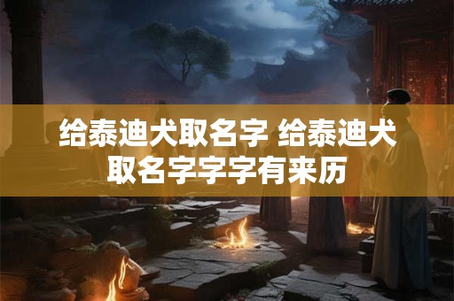 给泰迪犬取名字 给泰迪犬取名字字字有来历