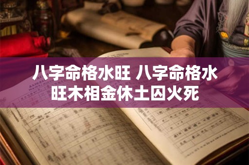 八字命格水旺 八字命格水旺木相金休土囚火死