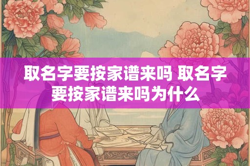 取名字要按家谱来吗 取名字要按家谱来吗为什么