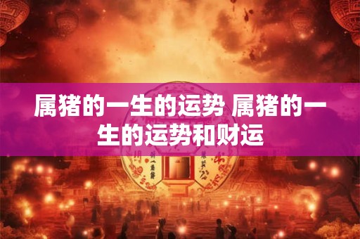属猪的一生的运势 属猪的一生的运势和财运