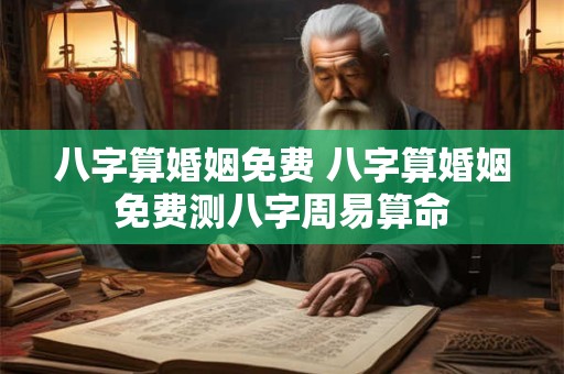 八字算婚姻免费 八字算婚姻免费测八字周易算命