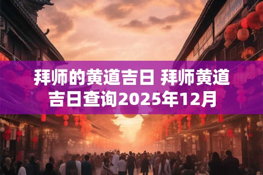 拜师的黄道吉日 拜师黄道吉日查询2025年12月