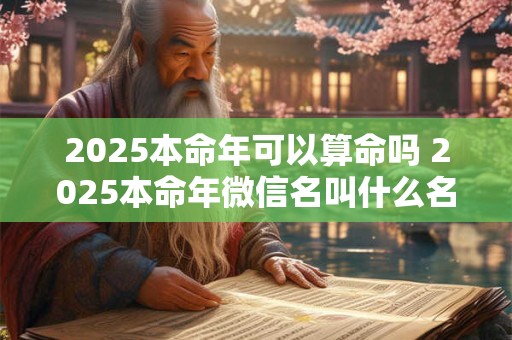 2025本命年可以算命吗 2025本命年微信名叫什么名吉利