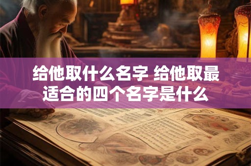 给他取什么名字 给他取最适合的四个名字是什么